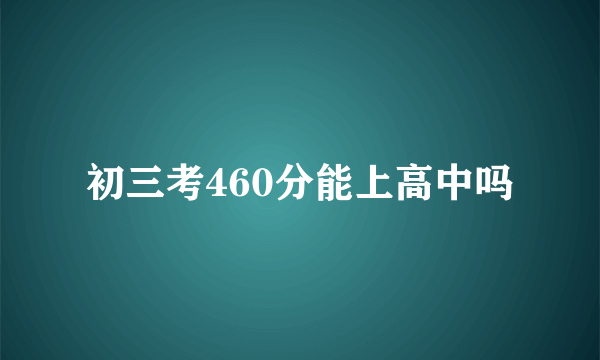 初三考460分能上高中吗