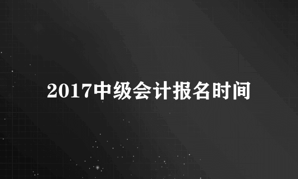 2017中级会计报名时间