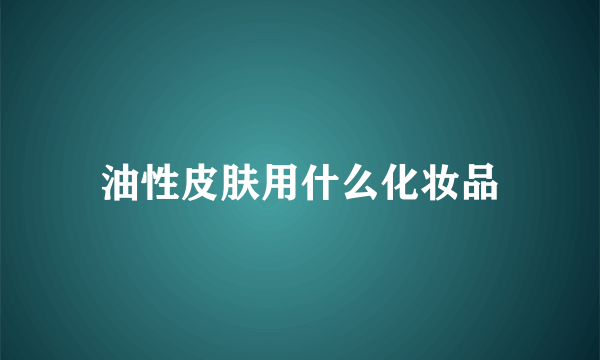 油性皮肤用什么化妆品