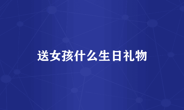 送女孩什么生日礼物