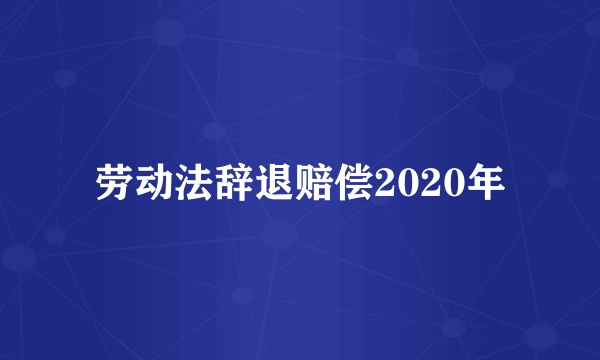 劳动法辞退赔偿2020年