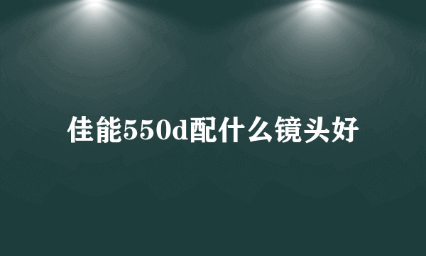 佳能550d配什么镜头好