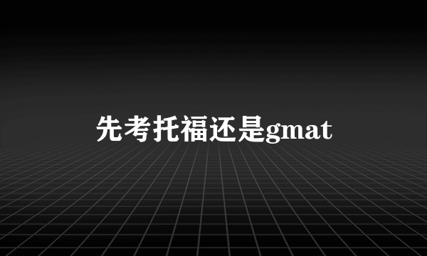 先考托福还是gmat