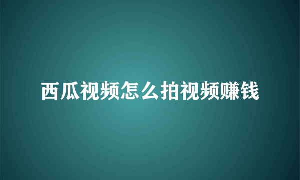 西瓜视频怎么拍视频赚钱