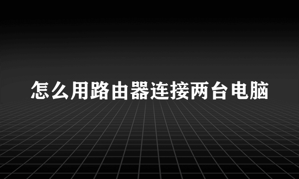 怎么用路由器连接两台电脑