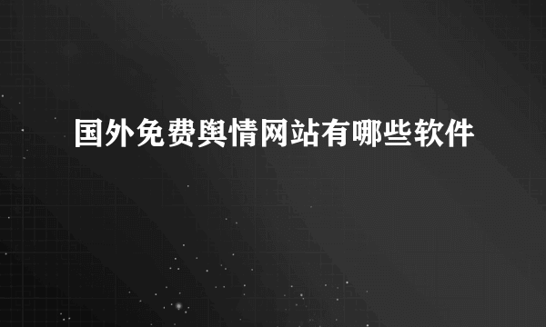 国外免费舆情网站有哪些软件