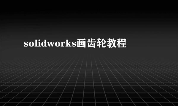 solidworks画齿轮教程
