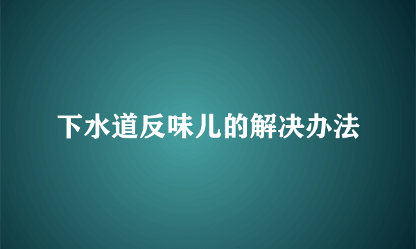 下水道反味儿的解决办法