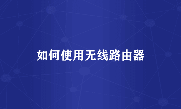 如何使用无线路由器