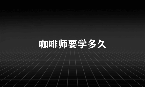 咖啡师要学多久