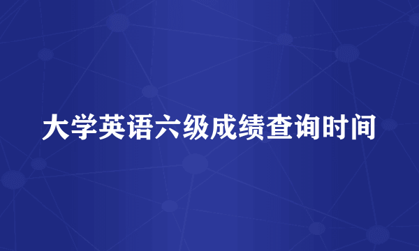 大学英语六级成绩查询时间