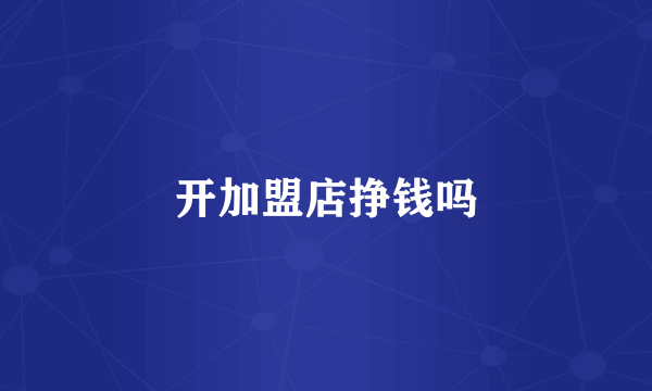 开加盟店挣钱吗