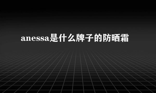 anessa是什么牌子的防晒霜
