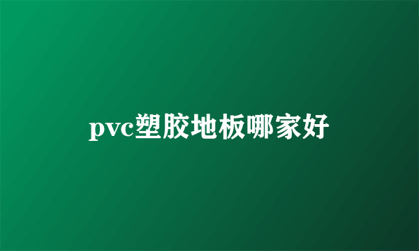 pvc塑胶地板哪家好