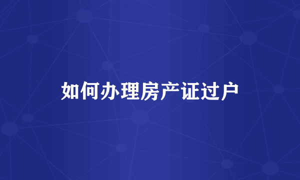 如何办理房产证过户