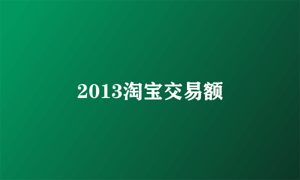 2013淘宝交易额