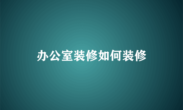 办公室装修如何装修