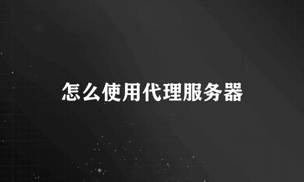 怎么使用代理服务器