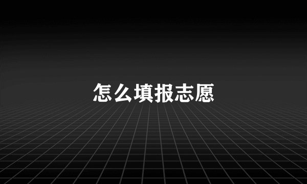 怎么填报志愿