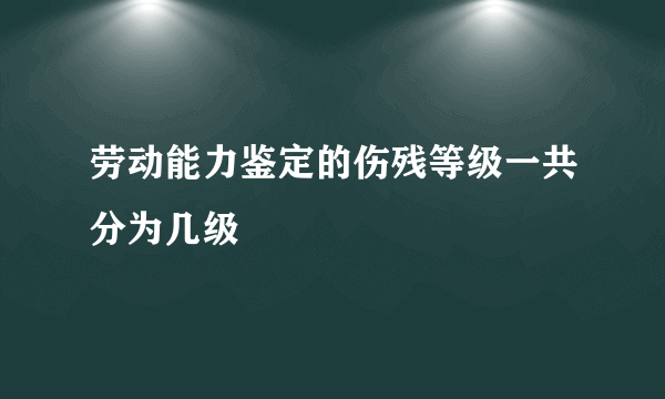 劳动能力鉴定的伤残等级一共分为几级