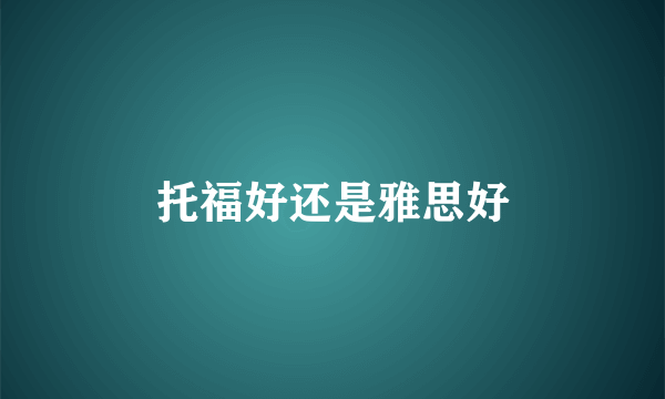 托福好还是雅思好