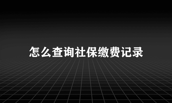 怎么查询社保缴费记录
