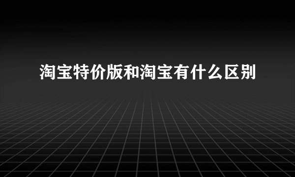 淘宝特价版和淘宝有什么区别