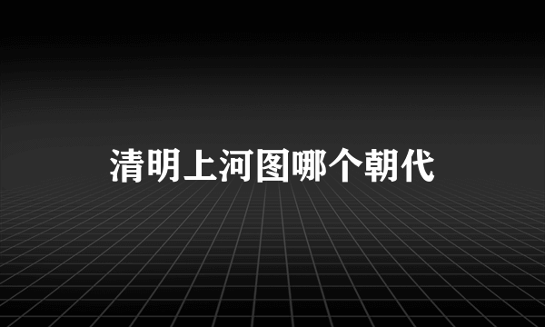 清明上河图哪个朝代