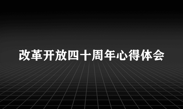 改革开放四十周年心得体会