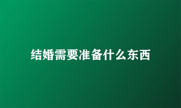 结婚需要准备什么东西