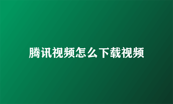 腾讯视频怎么下载视频