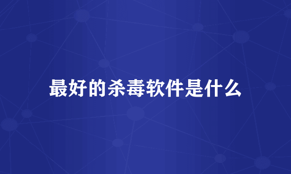 最好的杀毒软件是什么