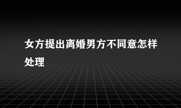 女方提出离婚男方不同意怎样处理