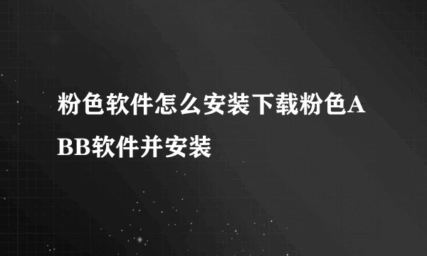 粉色软件怎么安装下载粉色ABB软件并安装