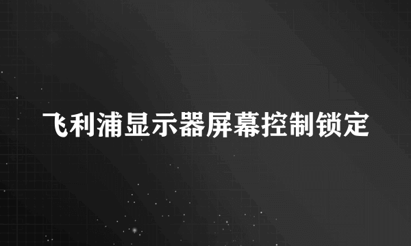 飞利浦显示器屏幕控制锁定