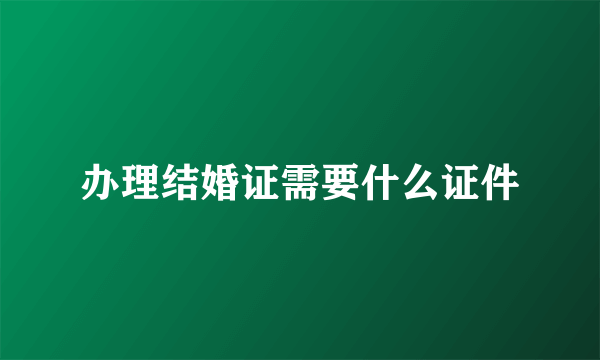 办理结婚证需要什么证件