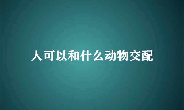 人可以和什么动物交配