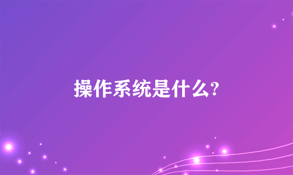 操作系统是什么?