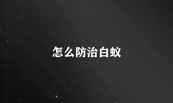怎么防治白蚁