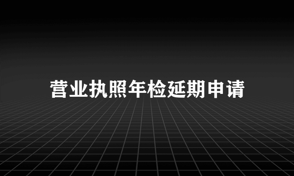营业执照年检延期申请