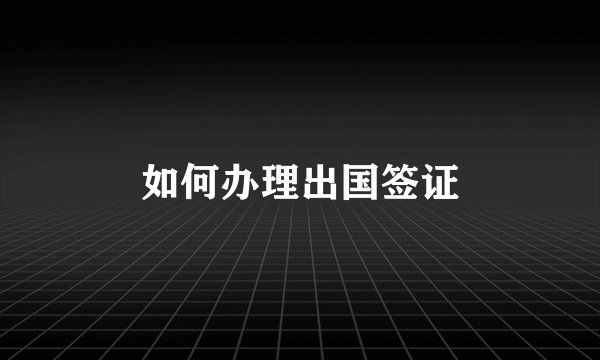 如何办理出国签证