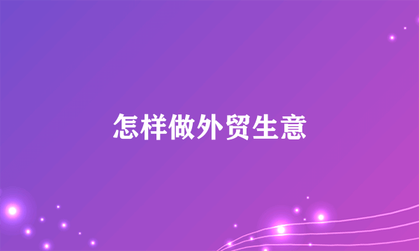 怎样做外贸生意