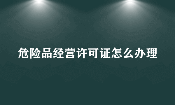 危险品经营许可证怎么办理