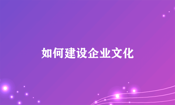 如何建设企业文化