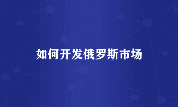 如何开发俄罗斯市场