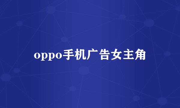 oppo手机广告女主角