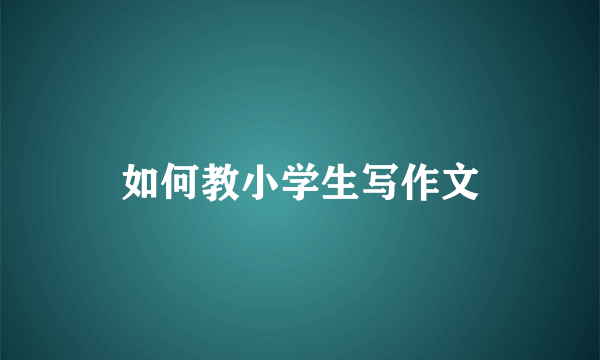 如何教小学生写作文
