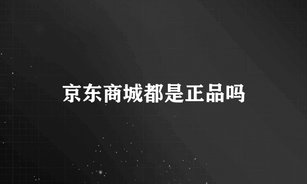 京东商城都是正品吗