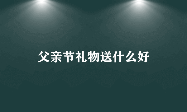 父亲节礼物送什么好