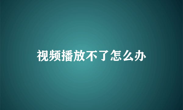 视频播放不了怎么办